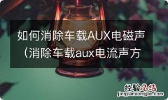 消除车载aux电流声方法 如何消除车载AUX电磁声