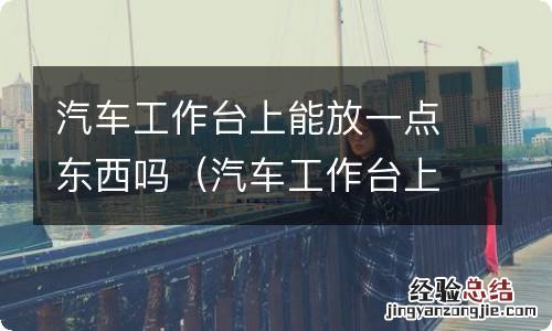 汽车工作台上可以放摆件吗 汽车工作台上能放一点东西吗