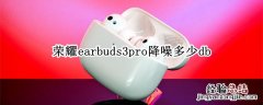 荣耀earbuds3pro降噪多少分贝 荣耀earbuds3pro降噪多少db