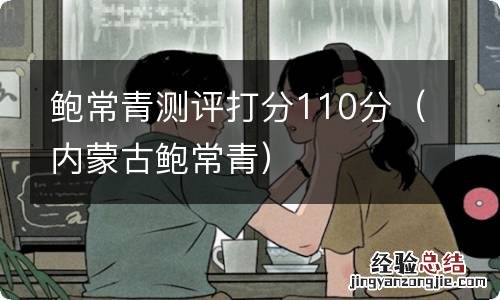 内蒙古鲍常青 鲍常青测评打分110分