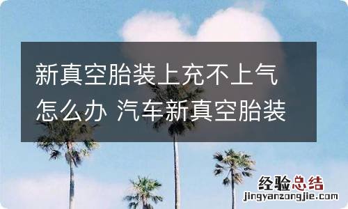 新真空胎装上充不上气怎么办 汽车新真空胎装上充不上气怎么办