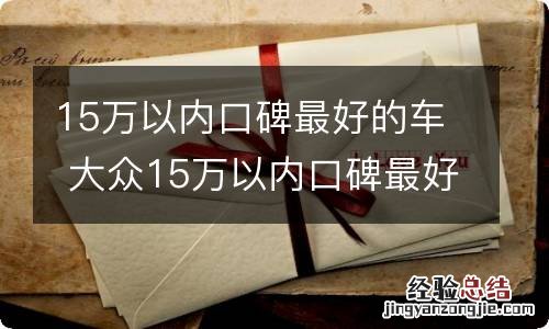 15万以内口碑最好的车 大众15万以内口碑最好的车