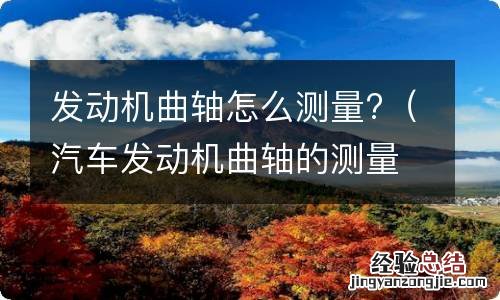 汽车发动机曲轴的测量 发动机曲轴怎么测量?