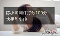 陈小帅测评打分100分 快手陈小帅