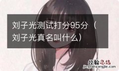 刘子光真名叫什么 刘子光测试打分95分