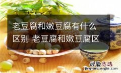 老豆腐和嫩豆腐有什么区别 老豆腐和嫩豆腐区别