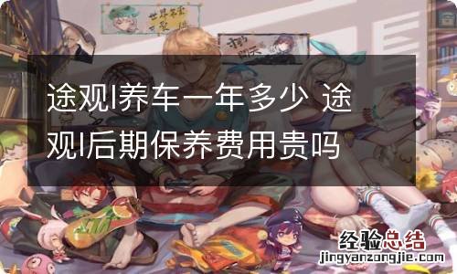 途观l养车一年多少 途观l后期保养费用贵吗