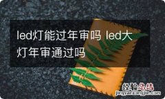 led灯能过年审吗 led大灯年审通过吗