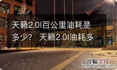 天籁2.0l百公里油耗是多少？ 天籁2.0l油耗多少真实油耗