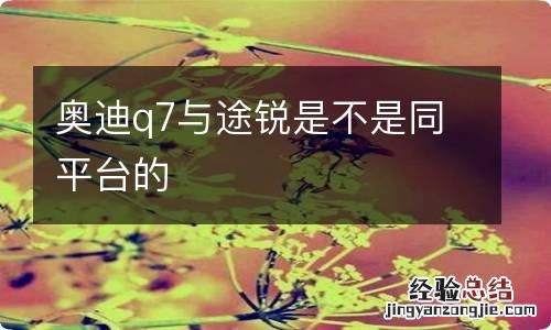 奥迪q7与途锐是不是同平台的