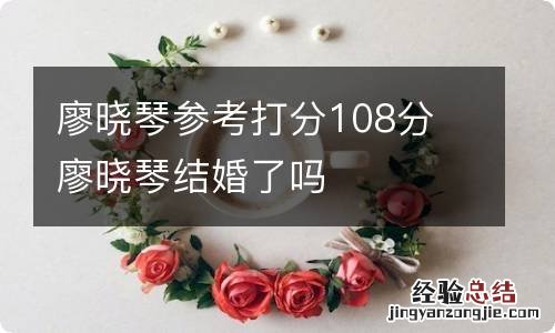 廖晓琴参考打分108分 廖晓琴结婚了吗