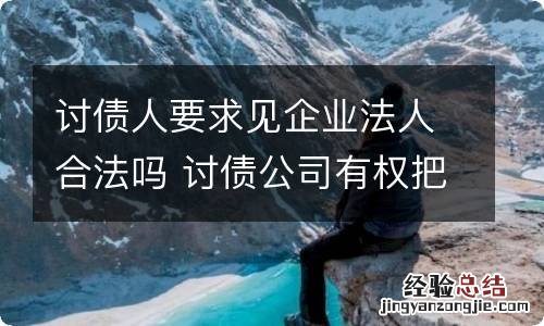 讨债人要求见企业法人合法吗 讨债公司有权把债主告上法庭吗