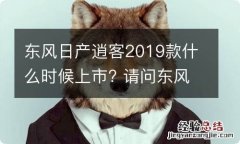 东风日产逍客2019款什么时候上市? 请问东风日产逍客2019款什么时候上市