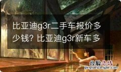 比亚迪g3r二手车报价多少钱? 比亚迪g3r新车多少钱