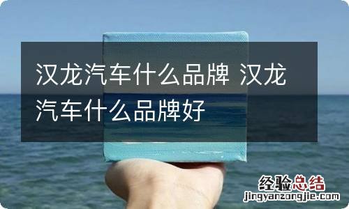 汉龙汽车什么品牌 汉龙汽车什么品牌好