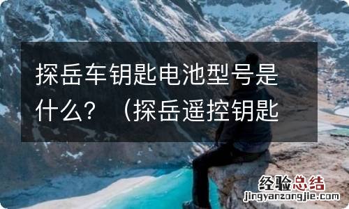 探岳遥控钥匙电池型号 探岳车钥匙电池型号是什么？