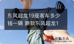 东风超龙19座客车多少钱一辆 新款东风超龙19座客车多少钱