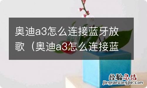 奥迪a3怎么连接蓝牙放歌曲 奥迪a3怎么连接蓝牙放歌