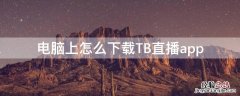 电脑上怎么下载TB直播app 电脑上怎么下载淘宝直播app