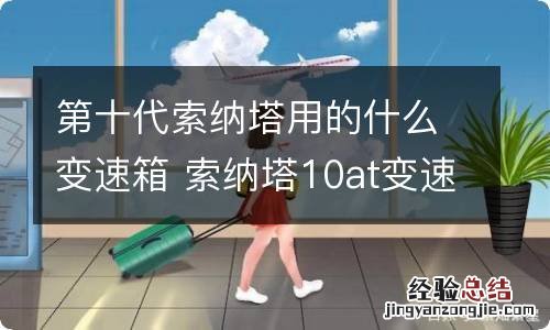 第十代索纳塔用的什么变速箱 索纳塔10at变速箱