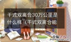 干式双离合能开到50万公里吗 干式双离合30万公里是什么样