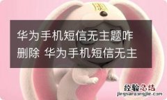 华为手机短信无主题咋删除 华为手机短信无主题怎么删除