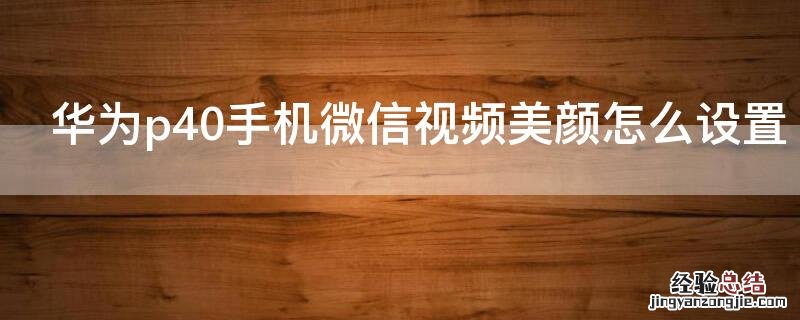 华为p40手机微信视频美颜怎么设置