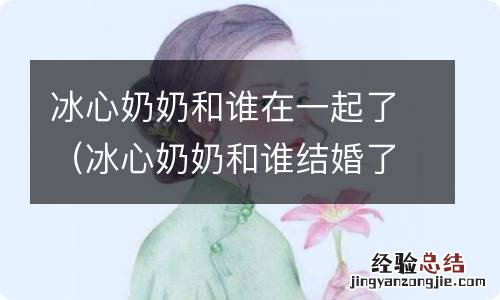 冰心奶奶和谁结婚了 冰心奶奶和谁在一起了