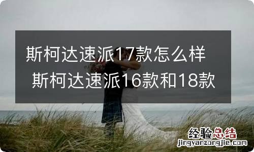 斯柯达速派17款怎么样 斯柯达速派16款和18款有什么区别