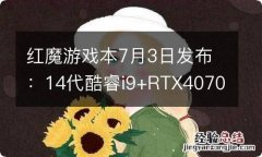 红魔游戏本7月3日发布：14代酷睿i9+RTX4070显卡