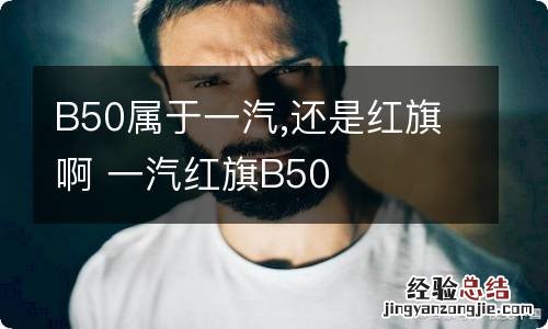 B50属于一汽,还是红旗啊 一汽红旗B50