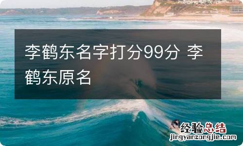 李鹤东名字打分99分 李鹤东原名