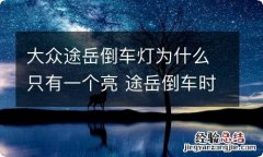 大众途岳倒车灯为什么只有一个亮 途岳倒车时是有几个倒车灯会亮