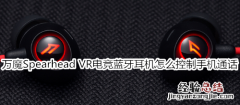 万魔Spearhead VR电竞蓝牙耳机怎么控制手机通话