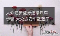 大众途安蓝牙连接汽车步骤 大众途安车载蓝牙怎么开启