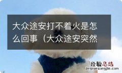 大众途安突然熄火打不着了 大众途安打不着火是怎么回事