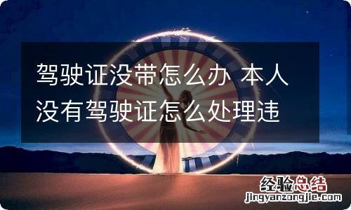 驾驶证没带怎么办 本人没有驾驶证怎么处理违章