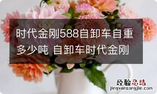 时代金刚588自卸车自重多少吨 自卸车时代金刚588参数价格