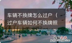 过户车辆如何不换牌照 车辆不换牌怎么过户