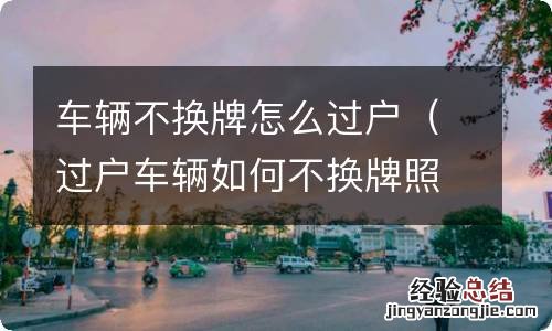 过户车辆如何不换牌照 车辆不换牌怎么过户