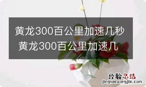 黄龙300百公里加速几秒 黄龙300百公里加速几秒钟