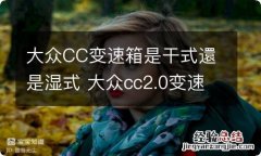 大众CC变速箱是干式還是湿式 大众cc2.0变速箱是干式还是湿式