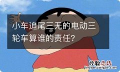 小车追尾三无的电动三轮车算谁的责任？