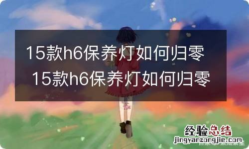 15款h6保养灯如何归零 15款h6保养灯如何归零的