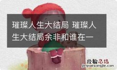 璀璨人生大结局 璀璨人生大结局余非和谁在一起