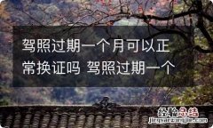 驾照过期一个月可以正常换证吗 驾照过期一个月可以正常换证吗现在