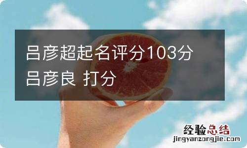 吕彦超起名评分103分 吕彦良 打分