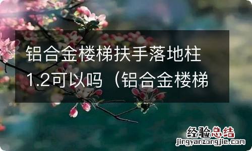 铝合金楼梯扶手安装视频教程 铝合金楼梯扶手落地柱1.2可以吗