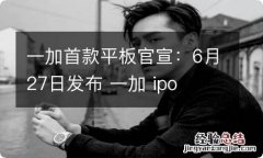 一加首款平板官宣：6月27日发布 一加 ipo