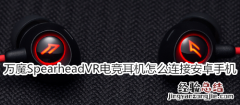 万魔Spearhead VR电竞蓝牙耳机怎么连接安卓手机